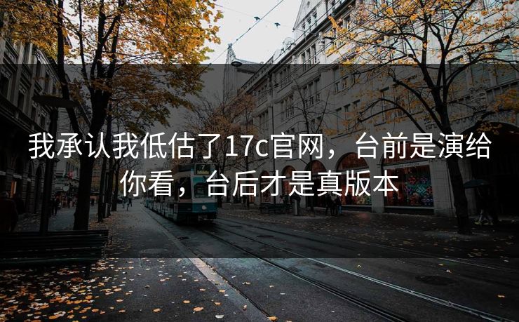 我承认我低估了17c官网，台前是演给你看，台后才是真版本