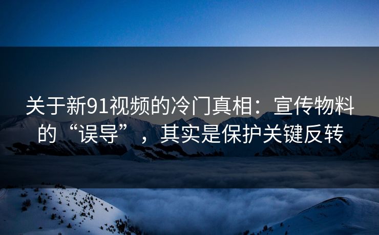 关于新91视频的冷门真相:宣传物料的“误导”,其实是保护关键反转 第1张 关于新91视频的冷门真相:宣传物料的“误导”,其实是保护关键反转 第1张