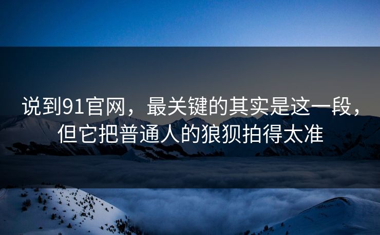 说到91官网,最关键的其实是这一段,但它把普通人的狼狈拍得太准 第1张 说到91官网,最关键的其实是这一段,但它把普通人的狼狈拍得太准 第1张