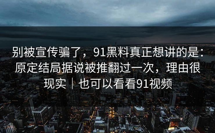 别被宣传骗了，91黑料真正想讲的是：原定结局据说被推翻过一次，理由很现实｜也可以看看91视频  第1张