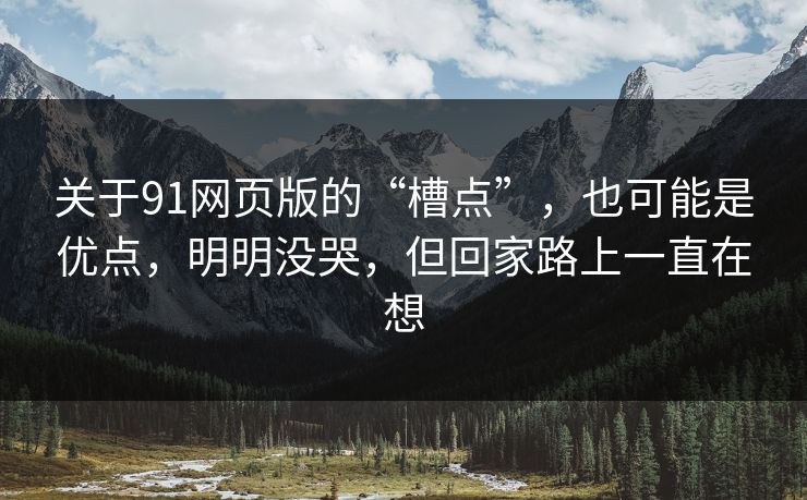 关于91网页版的“槽点”，也可能是优点，明明没哭，但回家路上一直在想  第1张