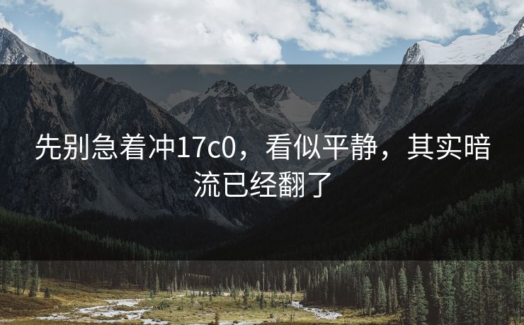 先别急着冲17c0,看似平静,其实暗流已经翻了 第1张 先别急着冲17c0,看似平静,其实暗流已经翻了 第1张