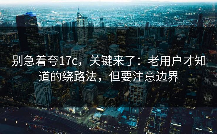 别急着夸17c,关键来了:老用户才知道的绕路法,但要注意边界 第1张 别急着夸17c,关键来了:老用户才知道的绕路法,但要注意边界 第1张