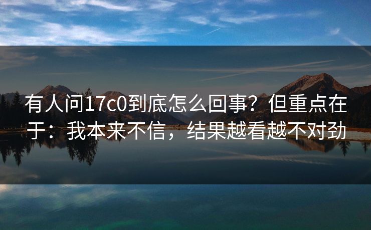 有人问17c0到底怎么回事?但重点在于:我本来不信,结果越看越不对劲 第1张 有人问17c0到底怎么回事?但重点在于:我本来不信,结果越看越不对劲 第1张