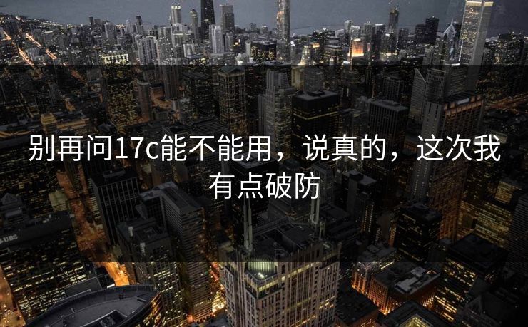 别再问17c能不能用，说真的，这次我有点破防  第1张