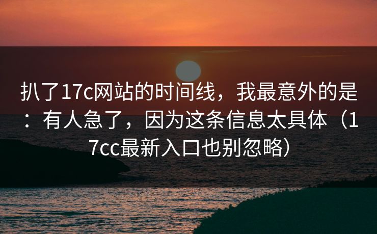 扒了17c网站的时间线，我最意外的是：有人急了，因为这条信息太具体（17cc最新入口也别忽略）  第1张