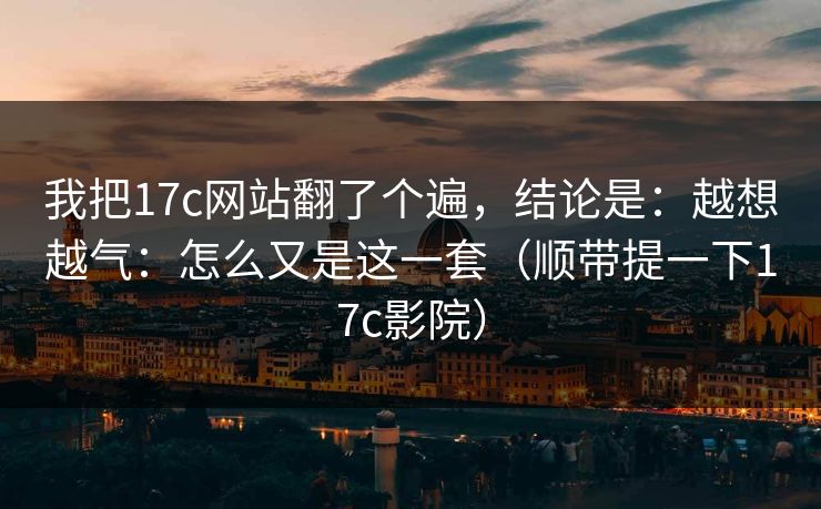 我把17c网站翻了个遍，结论是：越想越气：怎么又是这一套（顺带提一下17c影院）  第1张