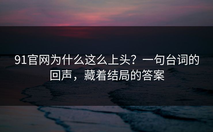 91官网为什么这么上头?一句台词的回声,藏着结局的答案 第1张 91官网为什么这么上头?一句台词的回声,藏着结局的答案 第1张