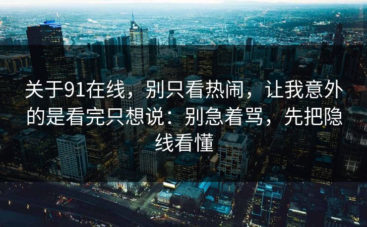 关于91在线,别只看热闹,让我意外的是看完只想说:别急着骂,先把隐线看懂 第1张 关于91在线,别只看热闹,让我意外的是看完只想说:别急着骂,先把隐线看懂 第1张
