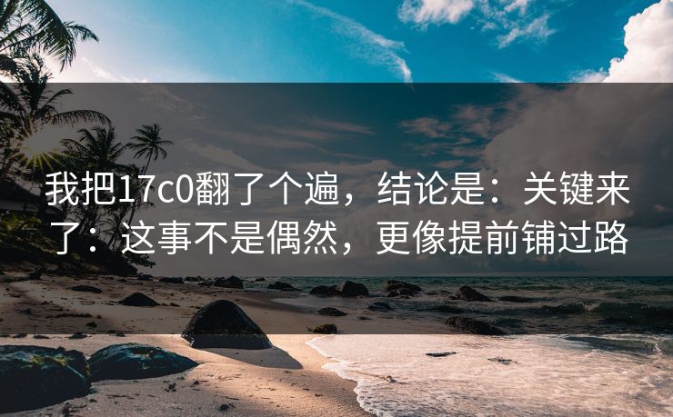 我把17c0翻了个遍,结论是:关键来了:这事不是偶然,更像提前铺过路 第1张 我把17c0翻了个遍,结论是:关键来了:这事不是偶然,更像提前铺过路 第1张