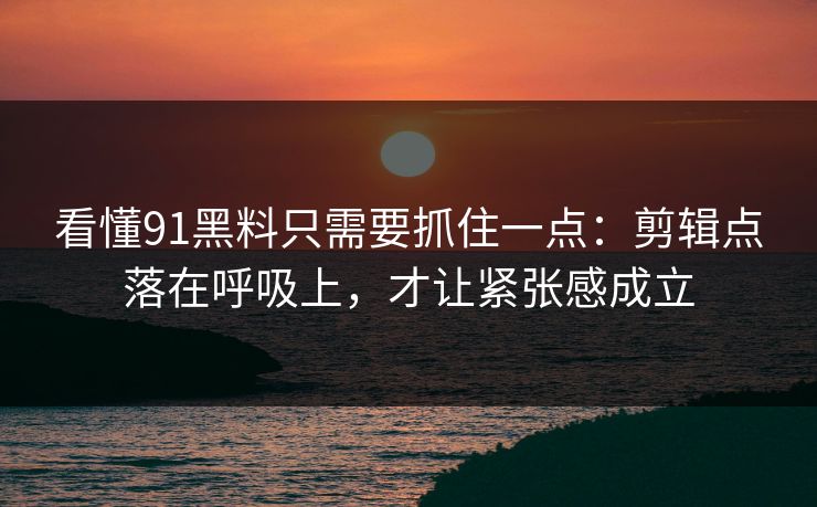 看懂91黑料只需要抓住一点:剪辑点落在呼吸上,才让紧张感成立 第1张 看懂91黑料只需要抓住一点:剪辑点落在呼吸上,才让紧张感成立 第1张