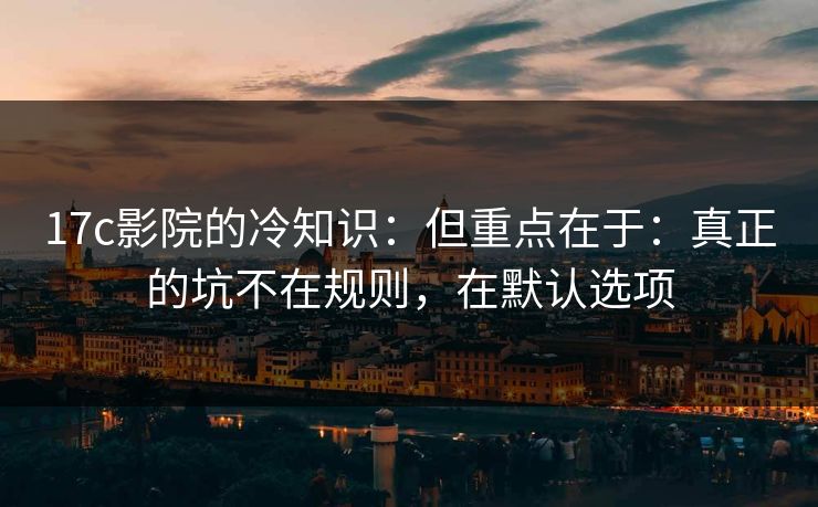 17c影院的冷知识：但重点在于：真正的坑不在规则，在默认选项  第1张
