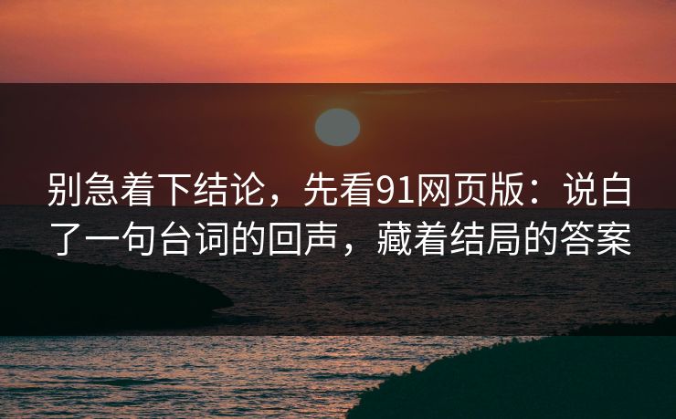 别急着下结论,先看91网页版:说白了一句台词的回声,藏着结局的答案 第1张 别急着下结论,先看91网页版:说白了一句台词的回声,藏着结局的答案 第1张