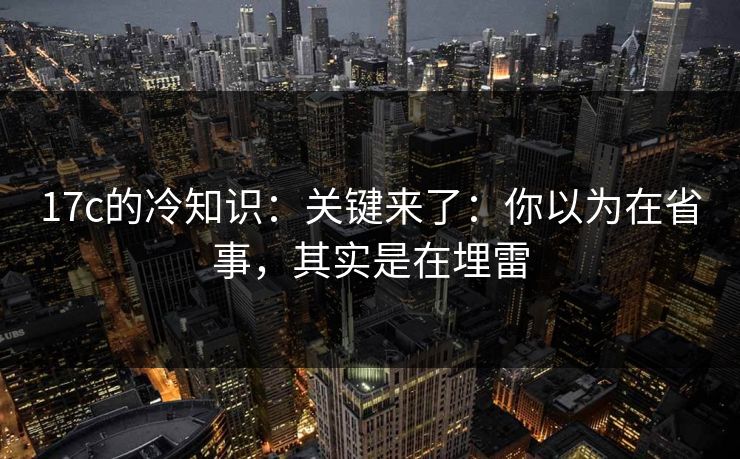 17c的冷知识：关键来了：你以为在省事，其实是在埋雷