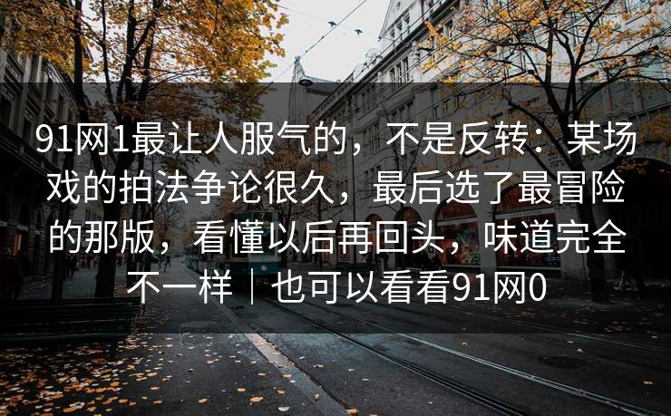 91网1最让人服气的，不是反转：某场戏的拍法争论很久，最后选了最冒险的那版，看懂以后再回头，味道完全不一样｜也可以看看91网0  第1张