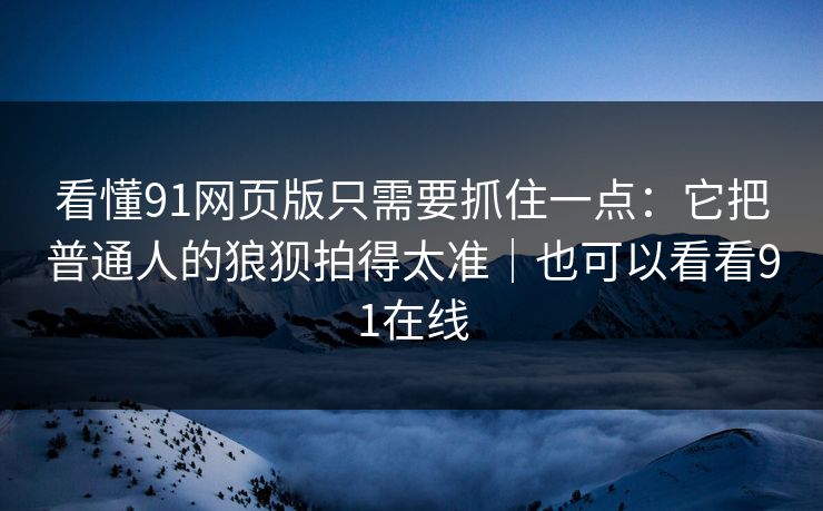 看懂91网页版只需要抓住一点：它把普通人的狼狈拍得太准｜也可以看看91在线  第1张