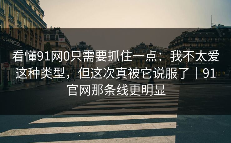 看懂91网0只需要抓住一点：我不太爱这种类型，但这次真被它说服了｜91官网那条线更明显  第1张