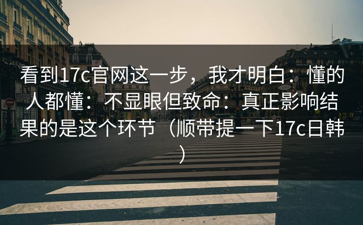 看到17c官网这一步，我才明白：懂的人都懂：不显眼但致命：真正影响结果的是这个环节（顺带提一下17c日韩）  第1张