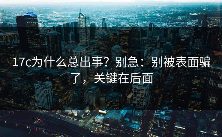 17c为什么总出事？别急：别被表面骗了，关键在后面  第1张