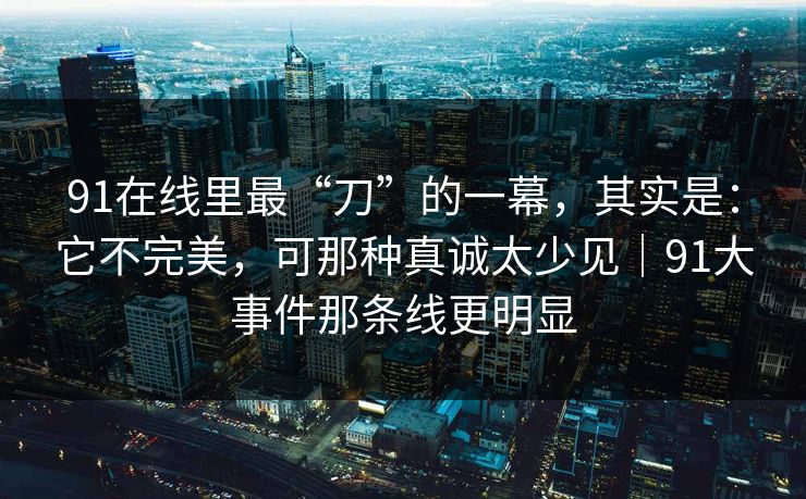 91在线里最“刀”的一幕,其实是:它不完美,可那种真诚太少见|91大事件那条线更明显 第1张 91在线里最“刀”的一幕,其实是:它不完美,可那种真诚太少见|91大事件那条线更明显 第1张