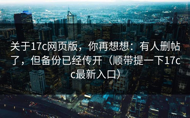 关于17c网页版，你再想想：有人删帖了，但备份已经传开（顺带提一下17cc最新入口）  第1张