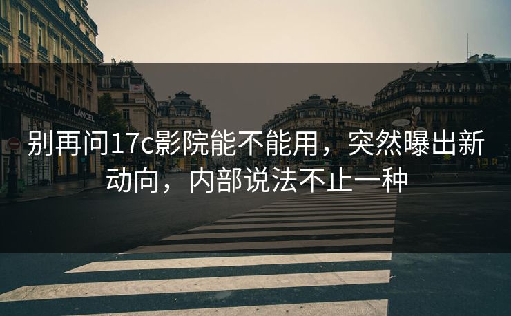 别再问17c影院能不能用，突然曝出新动向，内部说法不止一种  第1张
