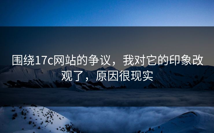 围绕17c网站的争议,我对它的印象改观了,原因很现实 第1张 围绕17c网站的争议,我对它的印象改观了,原因很现实 第1张