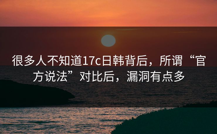 很多人不知道17c日韩背后,所谓“官方说法”对比后,漏洞有点多 第1张 很多人不知道17c日韩背后,所谓“官方说法”对比后,漏洞有点多 第1张