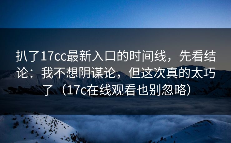 扒了17cc最新入口的时间线，先看结论：我不想阴谋论，但这次真的太巧了（17c在线观看也别忽略）  第1张