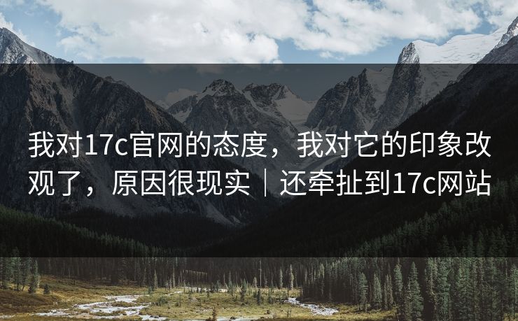 我对17c官网的态度，我对它的印象改观了，原因很现实｜还牵扯到17c网站  第1张