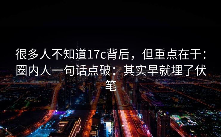 很多人不知道17c背后，但重点在于：圈内人一句话点破：其实早就埋了伏笔  第1张