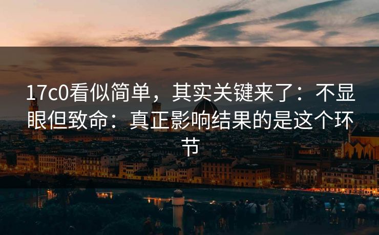 17c0看似简单，其实关键来了：不显眼但致命：真正影响结果的是这个环节  第1张