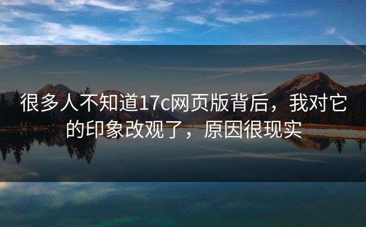 很多人不知道17c网页版背后，我对它的印象改观了，原因很现实  第1张