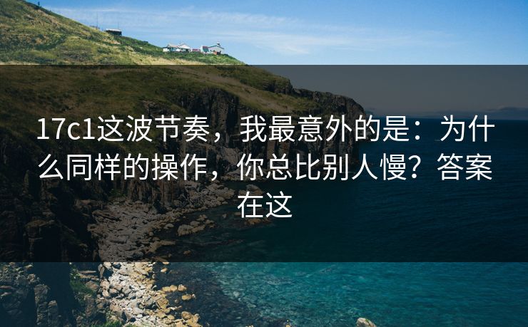 17c1这波节奏，我最意外的是：为什么同样的操作，你总比别人慢？答案在这  第1张