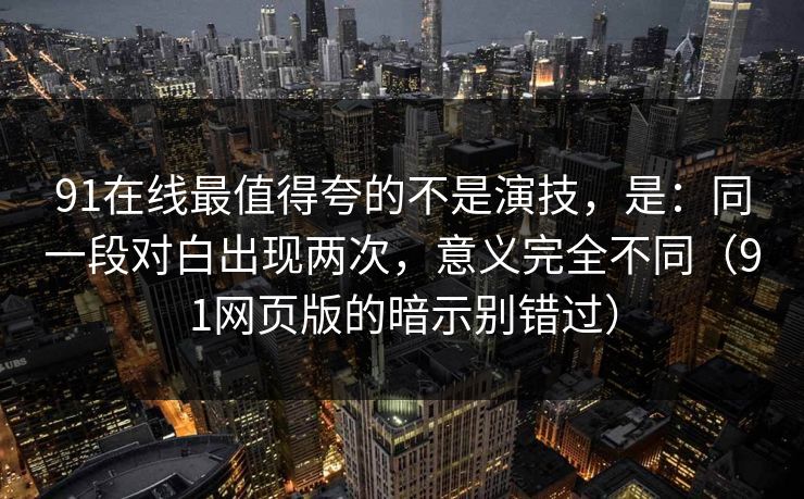 91在线最值得夸的不是演技，是：同一段对白出现两次，意义完全不同（91网页版的暗示别错过）  第1张