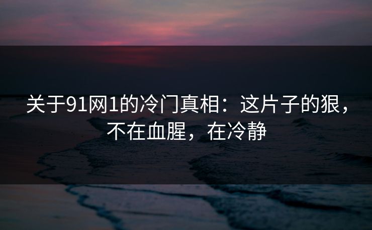 关于91网1的冷门真相：这片子的狠，不在血腥，在冷静  第1张