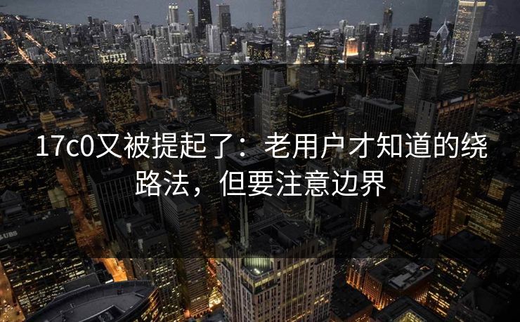 17c0又被提起了:老用户才知道的绕路法,但要注意边界 第1张 17c0又被提起了:老用户才知道的绕路法,但要注意边界 第1张